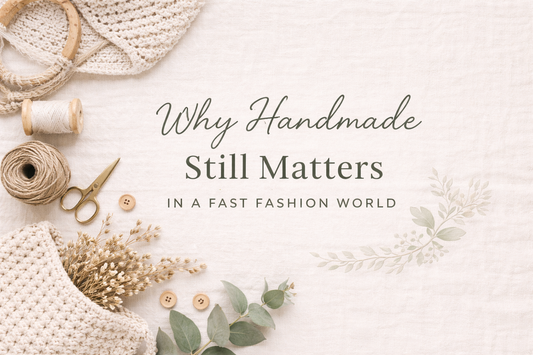 Why Handmade Still Matters in a Fast Fashion World